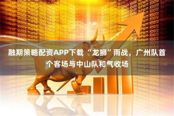 融期策略配资APP下载 “龙狮”雨战，广州队首个客场与中山队和气收场