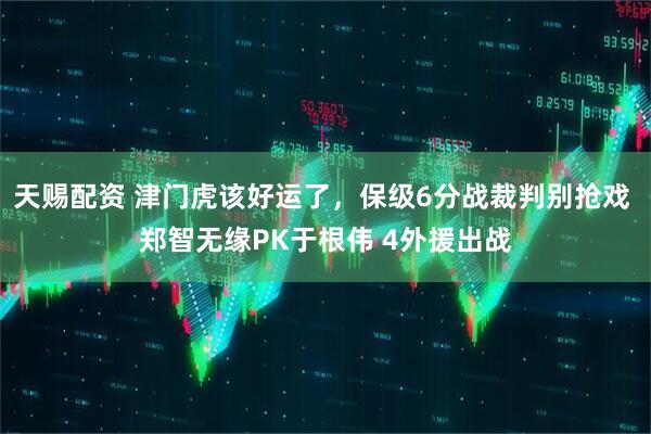 天赐配资 津门虎该好运了，保级6分战裁判别抢戏 郑智无缘PK于根伟 4外援出战