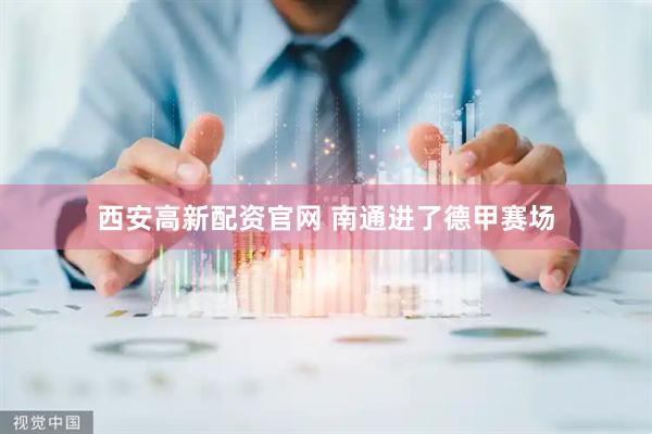 西安高新配资官网 南通进了德甲赛场