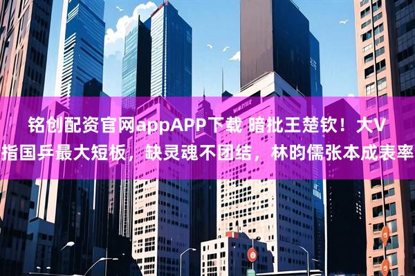 铭创配资官网appAPP下载 暗批王楚钦！大V指国乒最大短板，缺灵魂不团结，林昀儒张本成表率