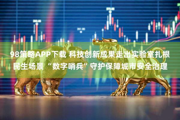 98策略APP下载 科技创新成果走出实验室扎根民生场景 “数字哨兵”守护保障城市安全治理