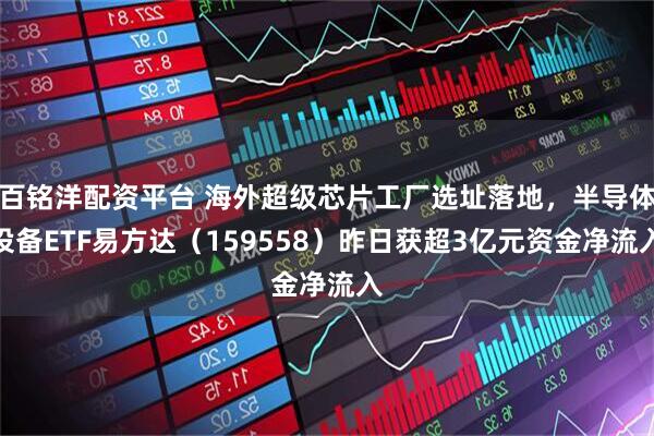 百铭洋配资平台 海外超级芯片工厂选址落地，半导体设备ETF易方达（159558）昨日获超3亿元资金净流入