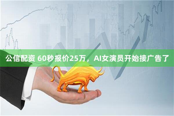 公信配资 60秒报价25万，AI女演员开始接广告了