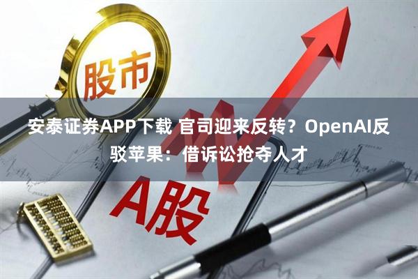 安泰证券APP下载 官司迎来反转？OpenAI反驳苹果：借诉讼抢夺人才