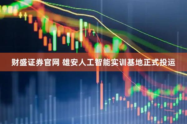 财盛证券官网 雄安人工智能实训基地正式投运