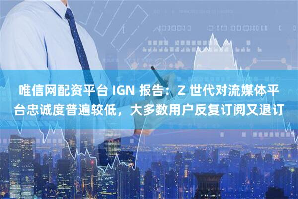 唯信网配资平台 IGN 报告：Z 世代对流媒体平台忠诚度普遍较低，大多数用户反复订阅又退订