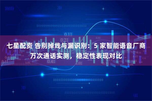 七星配资 告别掉线与漏识别：5 家智能语音厂商万次通话实测，稳定性表现对比
