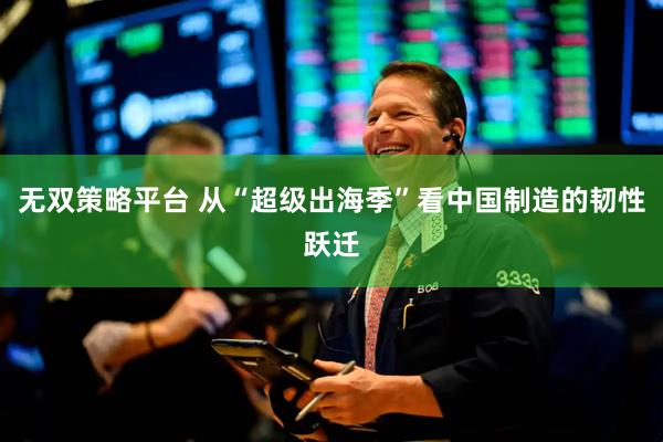 无双策略平台 从“超级出海季”看中国制造的韧性跃迁