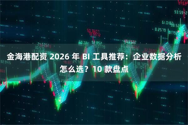 金海港配资 2026 年 BI 工具推荐：企业数据分析怎么选？10 款盘点