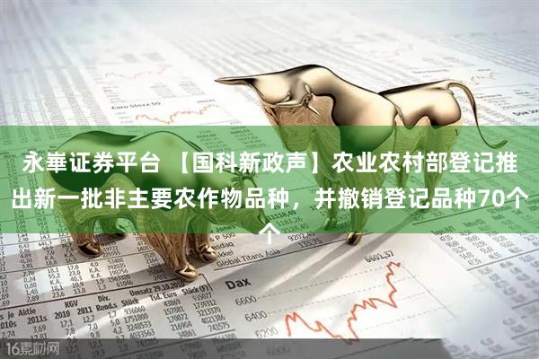 永崋证券平台 【国科新政声】农业农村部登记推出新一批非主要农作物品种，并撤销登记品种70个