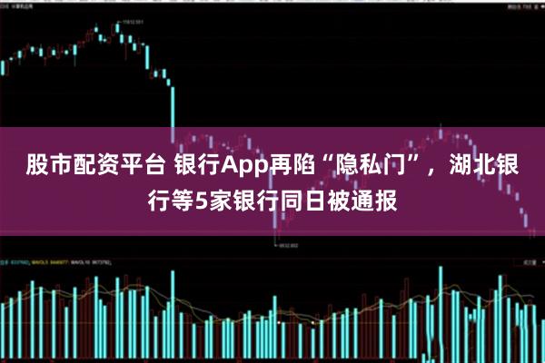 股市配资平台 银行App再陷“隐私门”，湖北银行等5家银行同日被通报