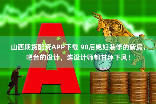 山西期货配资APP下载 90后媳妇装修的新房，吧台的设计，连设计师都甘拜下风！
