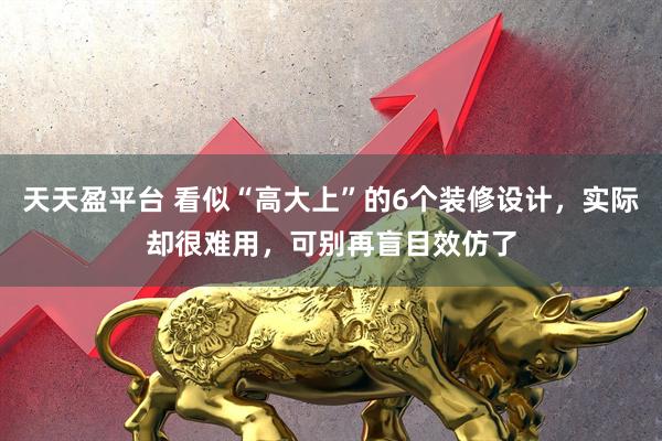 天天盈平台 看似“高大上”的6个装修设计，实际却很难用，可别再盲目效仿了
