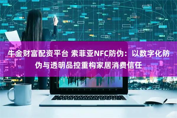 牛金财富配资平台 索菲亚NFC防伪：以数字化防伪与透明品控重构家居消费信任