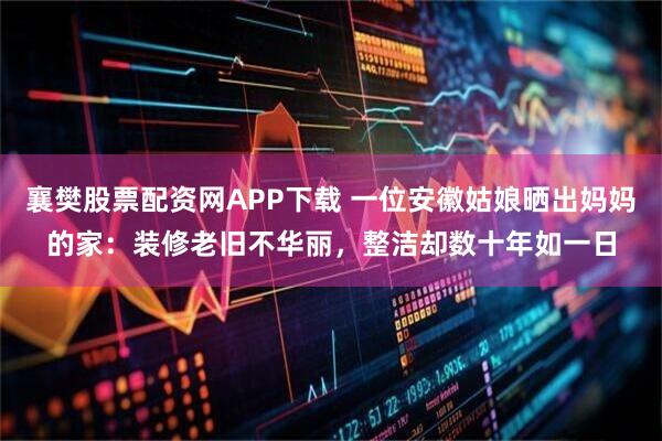 襄樊股票配资网APP下载 一位安徽姑娘晒出妈妈的家：装修老旧不华丽，整洁却数十年如一日
