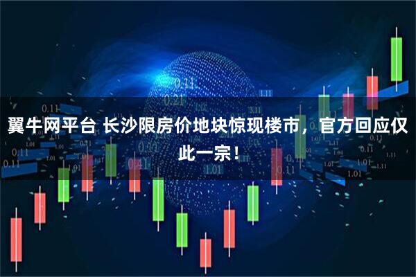 翼牛网平台 长沙限房价地块惊现楼市，官方回应仅此一宗！
