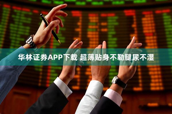 华林证券APP下载 超薄贴身不勒腿尿不湿