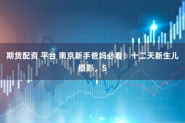 期货配资 平台 南京新手爸妈必看！十二天新生儿摄影，5