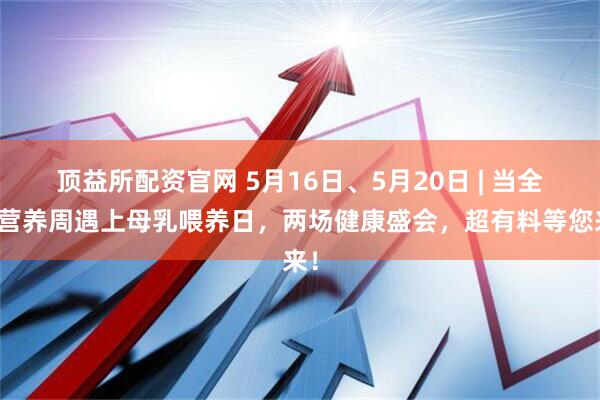 顶益所配资官网 5月16日、5月20日 | 当全民营养周遇上母乳喂养日，两场健康盛会，超有料等您来！