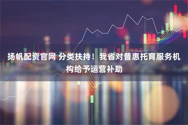 扬帆配资官网 分类扶持！我省对普惠托育服务机构给予运营补助