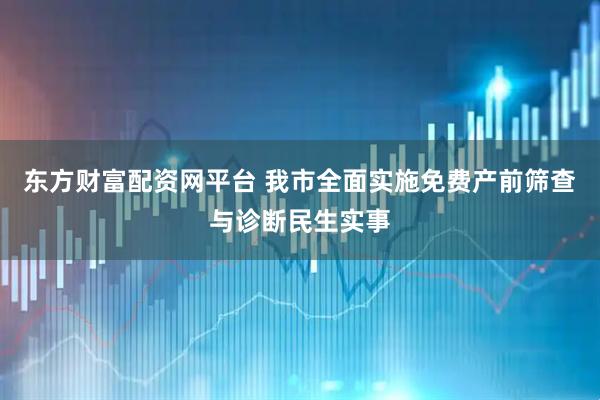 东方财富配资网平台 我市全面实施免费产前筛查与诊断民生实事