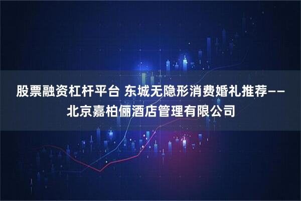 股票融资杠杆平台 东城无隐形消费婚礼推荐——北京嘉柏俪酒店管理有限公司