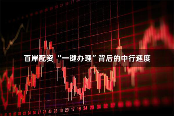 百岸配资 “一键办理”背后的中行速度