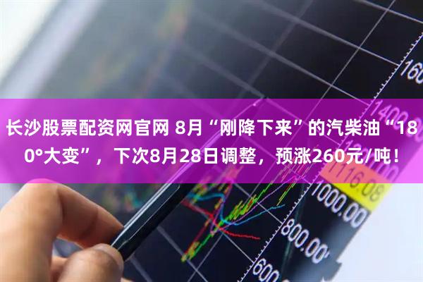 长沙股票配资网官网 8月“刚降下来”的汽柴油“180°大变”，下次8月28日调整，预涨260元/吨！