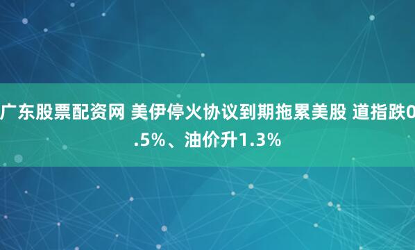广东股票配资网 美伊停火协议到期拖累美股 道指跌0.5%、油价升1.3%