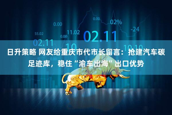 日升策略 网友给重庆市代市长留言：抢建汽车碳足迹库，稳住“渝车出海”出口优势