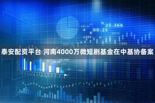 泰安配资平台 河南4000万微短剧基金在中基协备案
