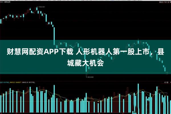 财慧网配资APP下载 人形机器人第一股上市，县城藏大机会